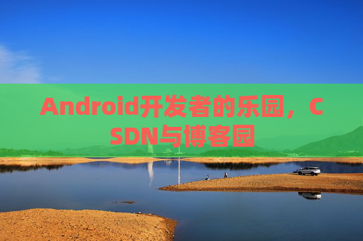 Android开发者的乐园，CSDN与博客园
